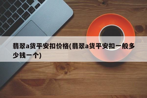 翡翠a货平安扣价格(翡翠a货平安扣一般多少钱一个)