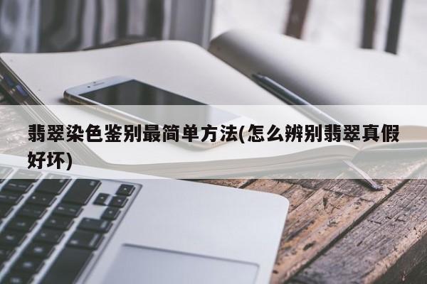 翡翠染色鉴别最简单方法(怎么辨别翡翠真假好坏)