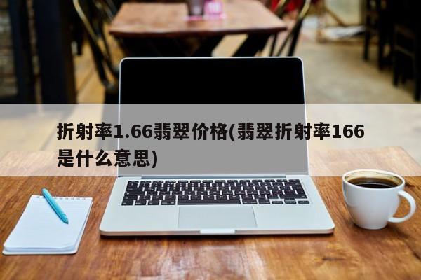 折射率1.66翡翠价格(翡翠折射率166是什么意思)