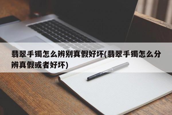 翡翠手镯怎么辨别真假好坏(翡翠手镯怎么分辨真假或者好坏)