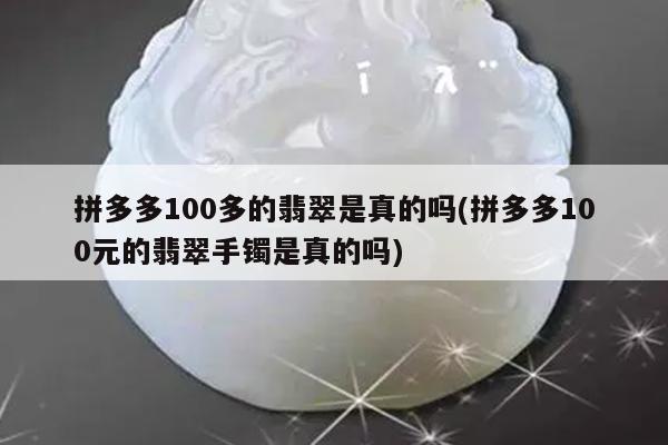 拼多多100多的翡翠是真的吗(拼多多100元的翡翠手镯是真的吗)