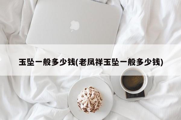 玉坠一般多少钱(老凤祥玉坠一般多少钱)