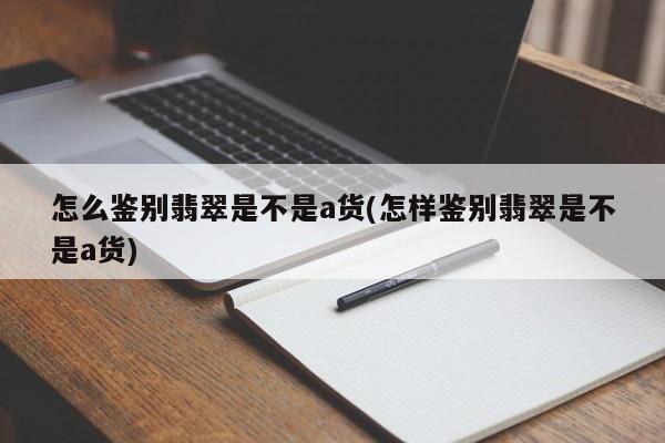 怎么鉴别翡翠是不是a货(怎样鉴别翡翠是不是a货)