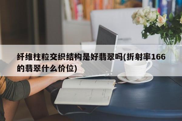 纤维柱粒交织结构是好翡翠吗(折射率166的翡翠什么价位)