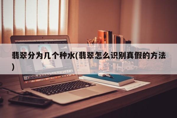 翡翠分为几个种水(翡翠怎么识别真假的方法)