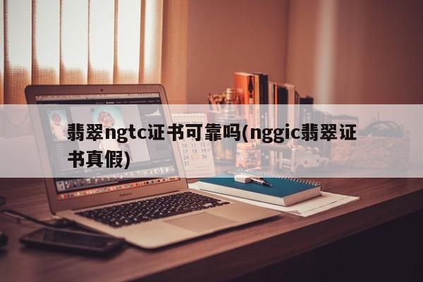 翡翠ngtc证书可靠吗(nggic翡翠证书真假)