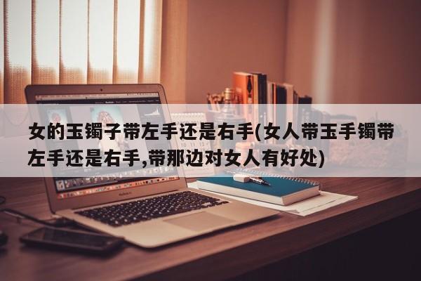 女的玉镯子带左手还是右手(女人带玉手镯带左手还是右手,带那边对女人有好处)