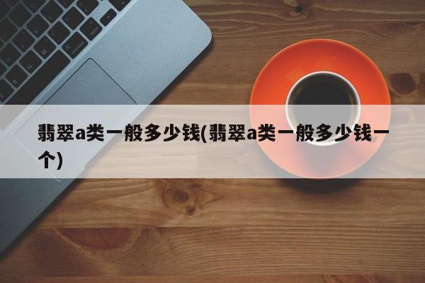 翡翠a类一般多少钱(翡翠a类一般多少钱一个)