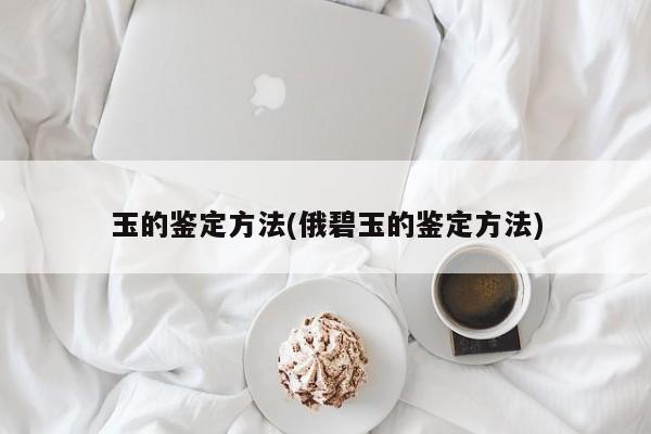玉的鉴定方法(俄碧玉的鉴定方法)