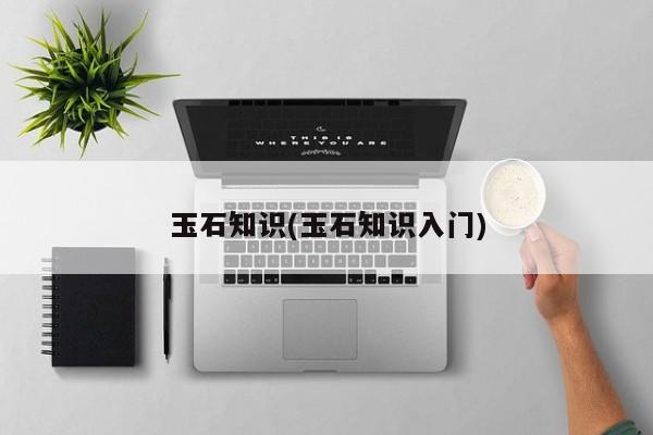 玉石知识(玉石知识入门)