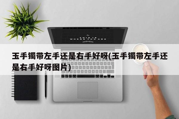 玉手镯带左手还是右手好呀(玉手镯带左手还是右手好呀图片)