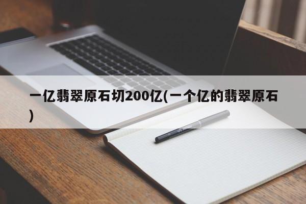 一亿翡翠原石切200亿(一个亿的翡翠原石)
