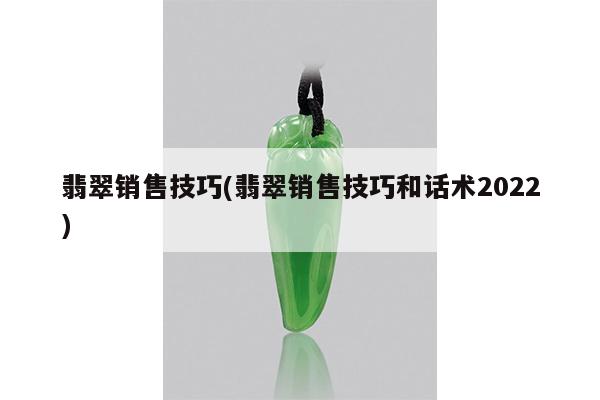 翡翠销售技巧(翡翠销售技巧和话术2022)