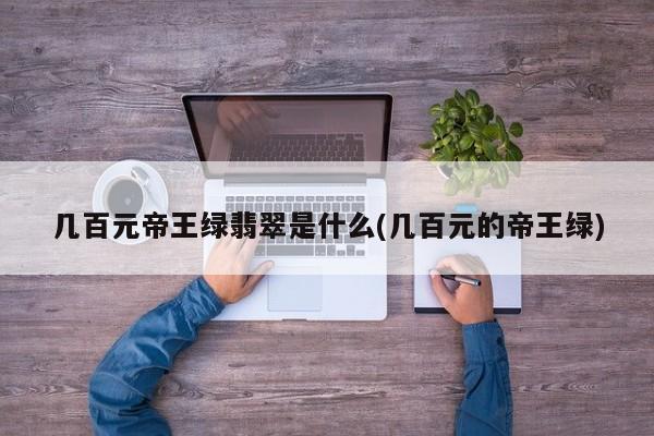 几百元帝王绿翡翠是什么(几百元的帝王绿)