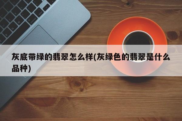 灰底带绿的翡翠怎么样(灰绿色的翡翠是什么品种)