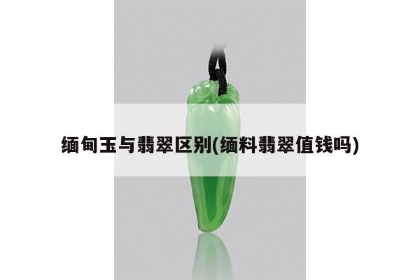 缅甸玉与翡翠区别(缅料翡翠值钱吗)