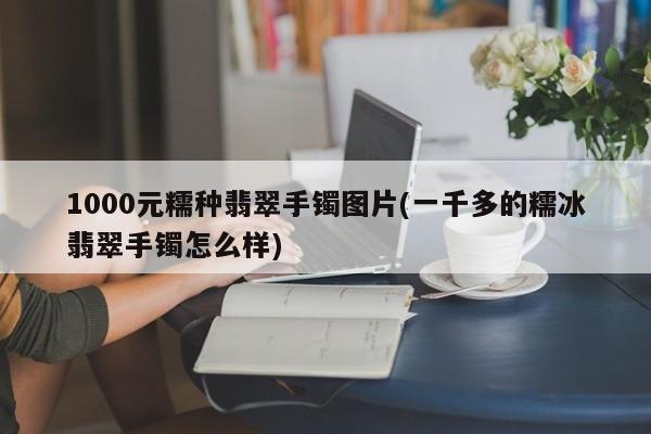 1000元糯种翡翠手镯图片(一千多的糯冰翡翠手镯怎么样)