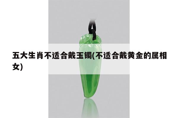 五大生肖不适合戴玉镯(不适合戴黄金的属相女)