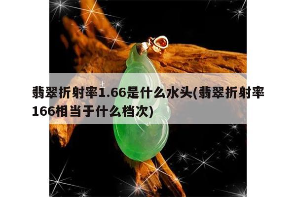 翡翠折射率1.66是什么水头(翡翠折射率166相当于什么档次)