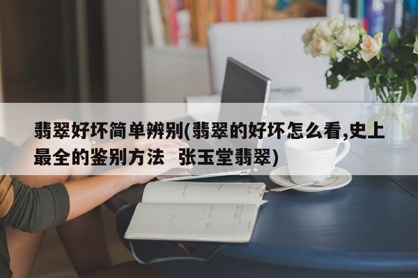 翡翠好坏简单辨别(翡翠的好坏怎么看,史上最全的鉴别方法 张玉堂翡翠)