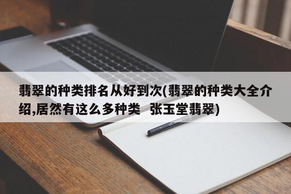 翡翠的种类排名从好到次(翡翠的种类大全介绍,居然有这么多种类 张玉堂翡翠)