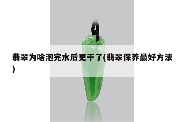 翡翠为啥泡完水后更干了(翡翠保养最好方法)