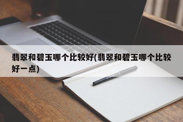 翡翠和碧玉哪个比较好(翡翠和碧玉哪个比较好一点)