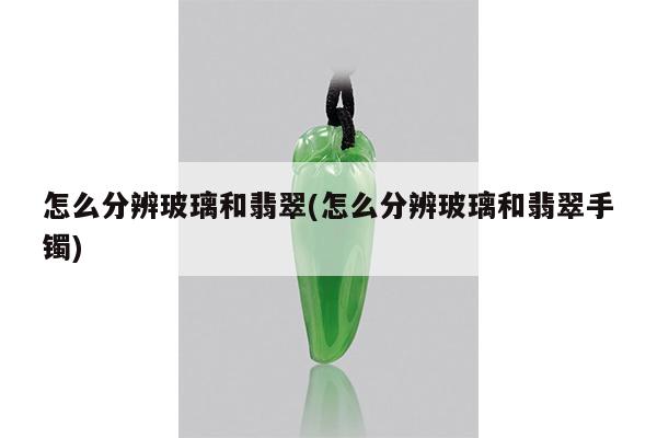 怎么分辨玻璃和翡翠(怎么分辨玻璃和翡翠手镯)