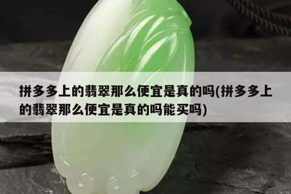 拼多多上的翡翠那么便宜是真的吗(拼多多上的翡翠那么便宜是真的吗能买吗)