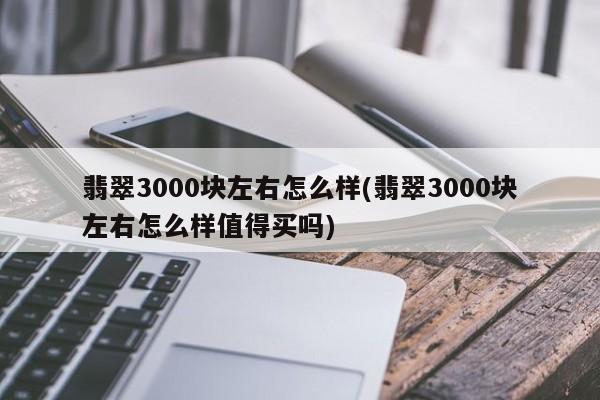 翡翠3000块左右怎么样(翡翠3000块左右怎么样值得买吗)