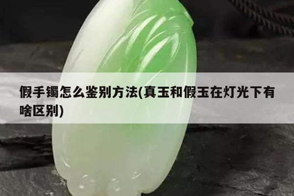 假手镯怎么鉴别方法(真玉和假玉在灯光下有啥区别)