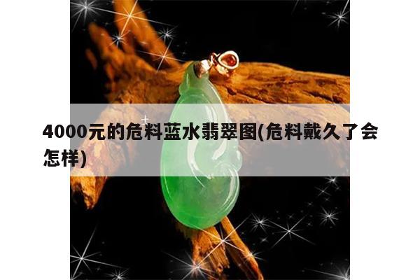 4000元的危料蓝水翡翠图(危料戴久了会怎样)