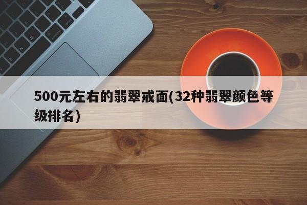 500元左右的翡翠戒面(32种翡翠颜色等级排名)