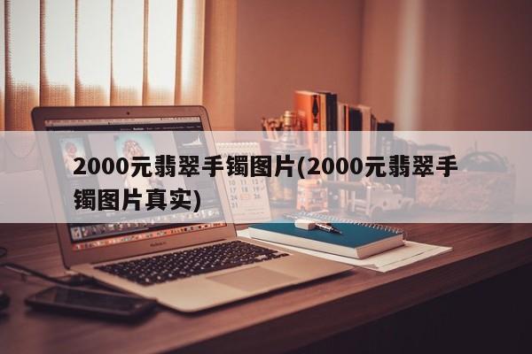2000元翡翠手镯图片(2000元翡翠手镯图片真实)