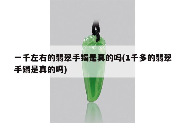 一千左右的翡翠手镯是真的吗(1千多的翡翠手镯是真的吗)