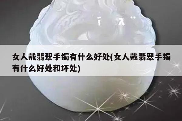 女人戴翡翠手镯有什么好处(女人戴翡翠手镯有什么好处和坏处)