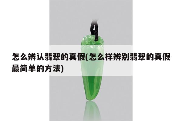 怎么辨认翡翠的真假(怎么样辨别翡翠的真假最简单的方法)