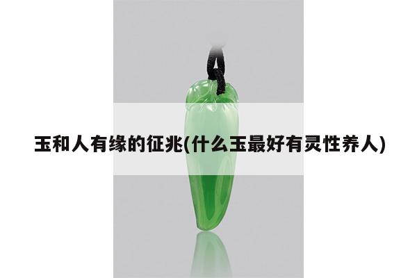 玉和人有缘的征兆(什么玉最好有灵性养人)