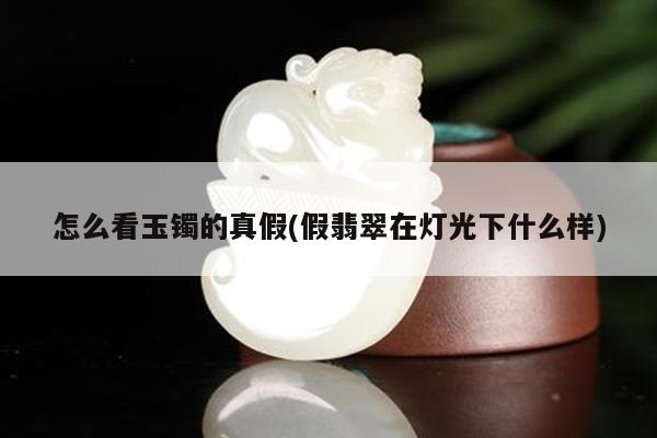 怎么看玉镯的真假(假翡翠在灯光下什么样)
