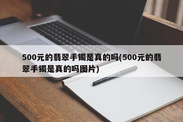 500元的翡翠手镯是真的吗(500元的翡翠手镯是真的吗图片)