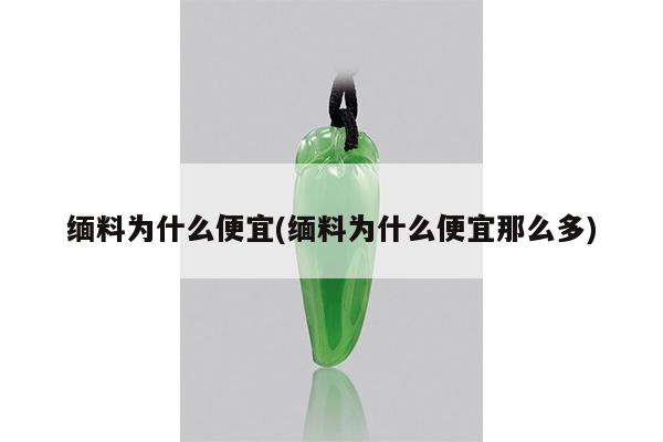 缅料为什么便宜(缅料为什么便宜那么多)