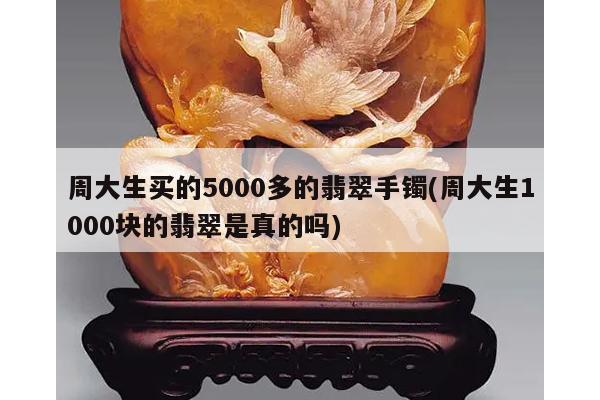 周大生买的5000多的翡翠手镯(周大生1000块的翡翠是真的吗)