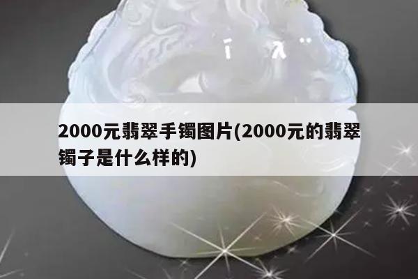 2000元翡翠手镯图片(2000元的翡翠镯子是什么样的)