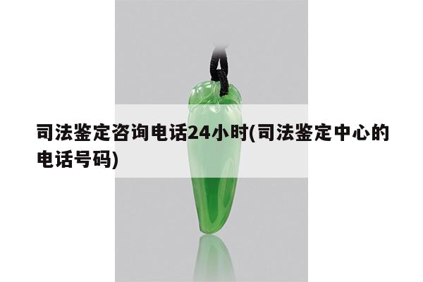 司法鉴定咨询电话24小时(司法鉴定中心的电话号码)