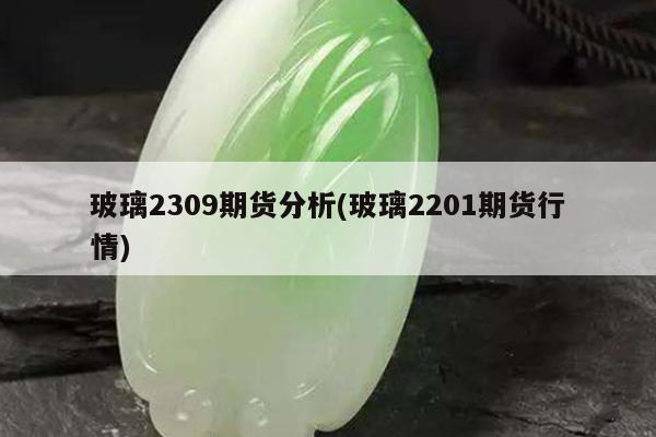 玻璃2309期货分析(玻璃2201期货行情)