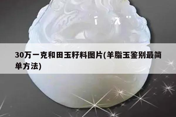 30万一克和田玉籽料图片(羊脂玉鉴别最简单方法)
