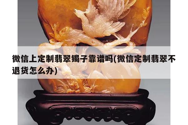 微信上定制翡翠镯子靠谱吗(微信定制翡翠不退货怎么办)