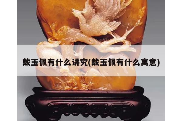 戴玉佩有什么讲究(戴玉佩有什么寓意)
