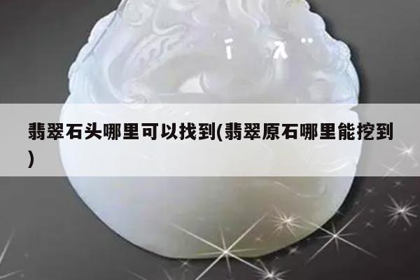 翡翠石头哪里可以找到(翡翠原石哪里能挖到)