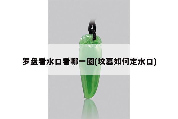 罗盘看水口看哪一圈(坟墓如何定水口)